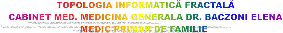 TOPOLOGIA INFORMATICĂ FRACTALĂ
CABINET MED. MEDICINA GENERALA DR. BACZONI ELENA
MEDIC PRIMAR DE FAMILIE 