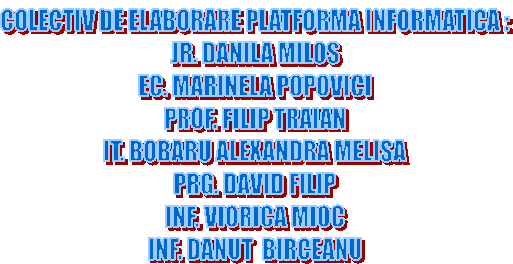 COLECTIV DE ELABORARE PLATFORMA INFORMATICA :
JR. DANILA MILOS
EC. MARINELA POPOVICI
PROF. FILIP TRAIAN
IT. BOBARU ALEXANDRA MELISA
PRG. DAVID FILIP
INF. VIORICA MIOC
INF. DANUT  BIRCEANU